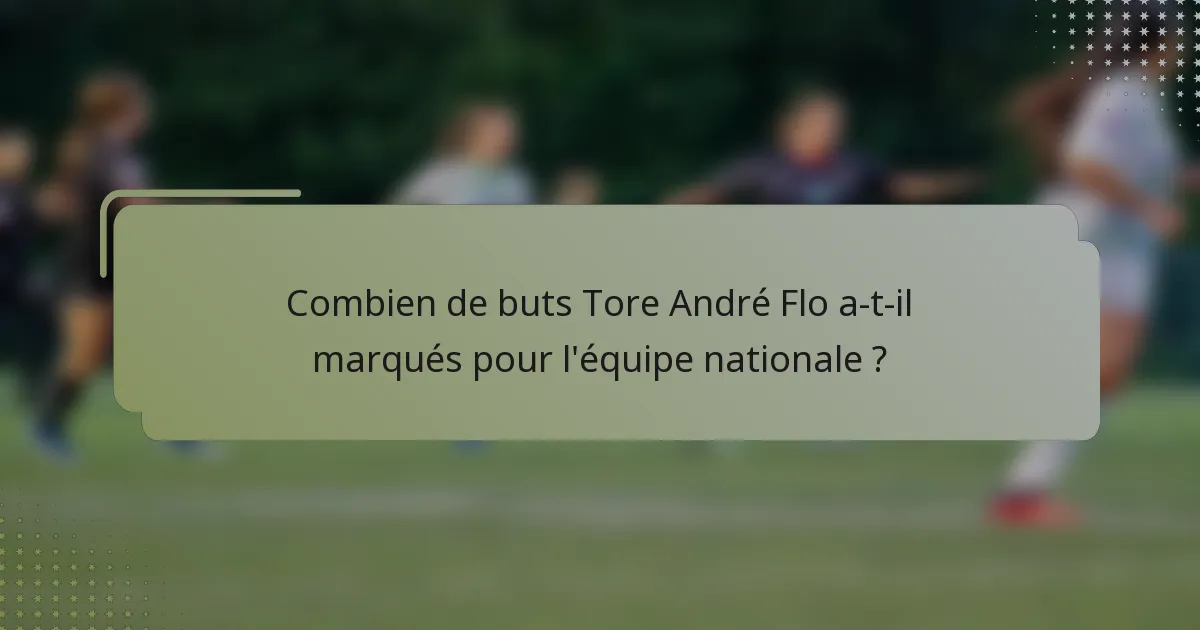 Combien de buts Tore André Flo a-t-il marqués pour l'équipe nationale ?