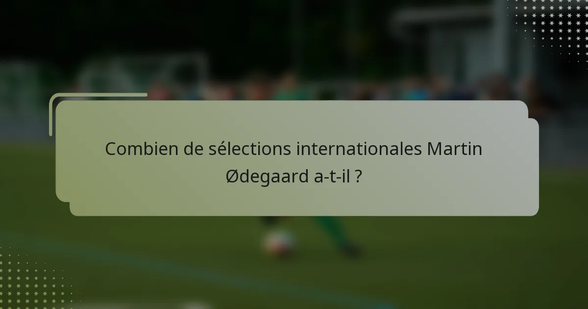 Combien de sélections internationales Martin Ødegaard a-t-il ?