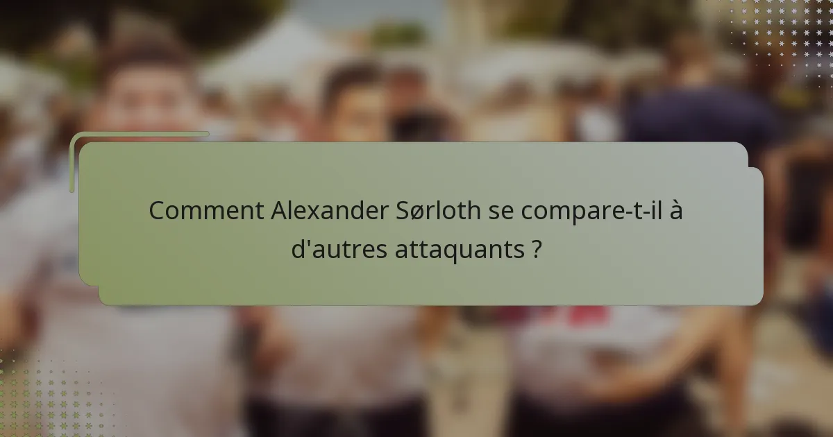 Comment Alexander Sørloth se compare-t-il à d'autres attaquants ?