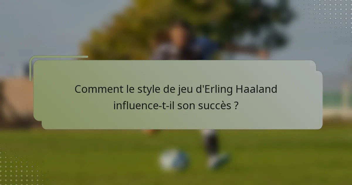 Comment le style de jeu d'Erling Haaland influence-t-il son succès ?