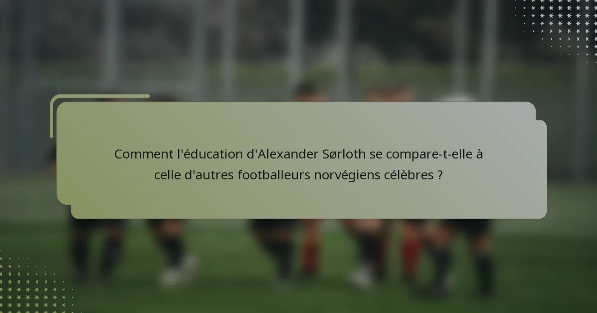 Comment l'éducation d'Alexander Sørloth se compare-t-elle à celle d'autres footballeurs norvégiens célèbres ?