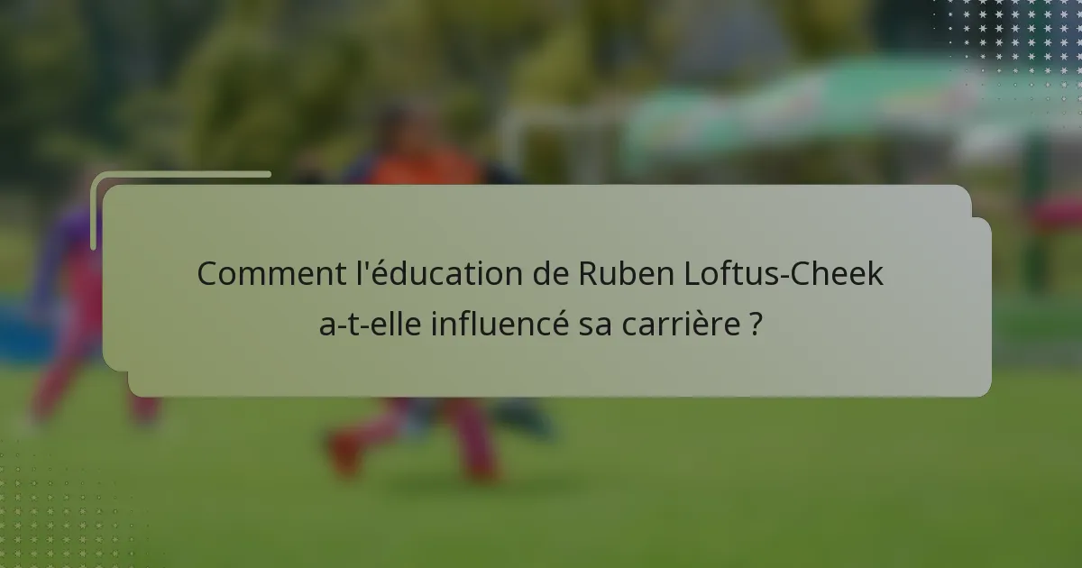 Comment l'éducation de Ruben Loftus-Cheek a-t-elle influencé sa carrière ?