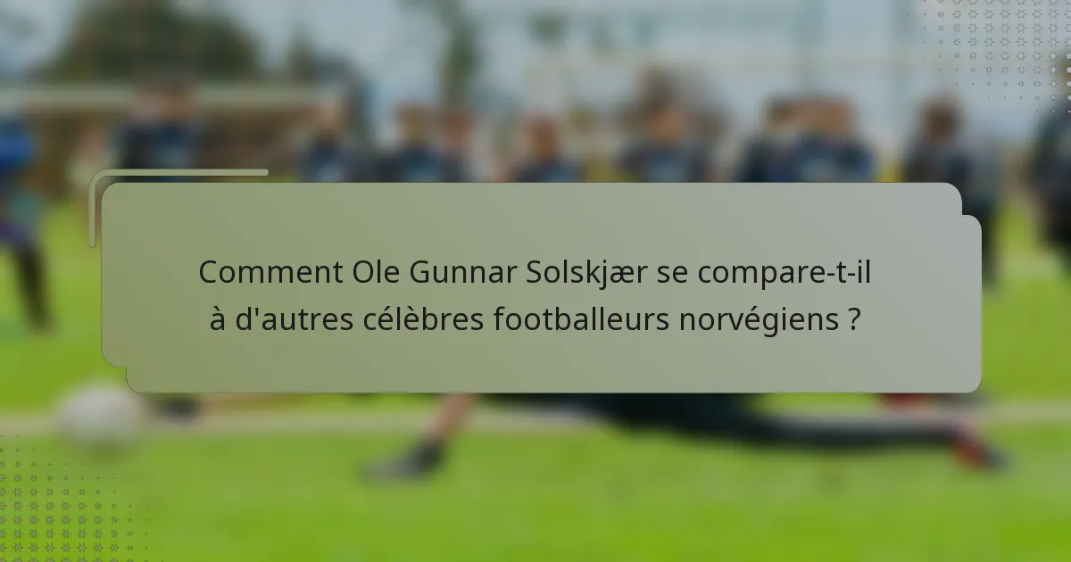 Comment Ole Gunnar Solskjær se compare-t-il à d'autres célèbres footballeurs norvégiens ?
