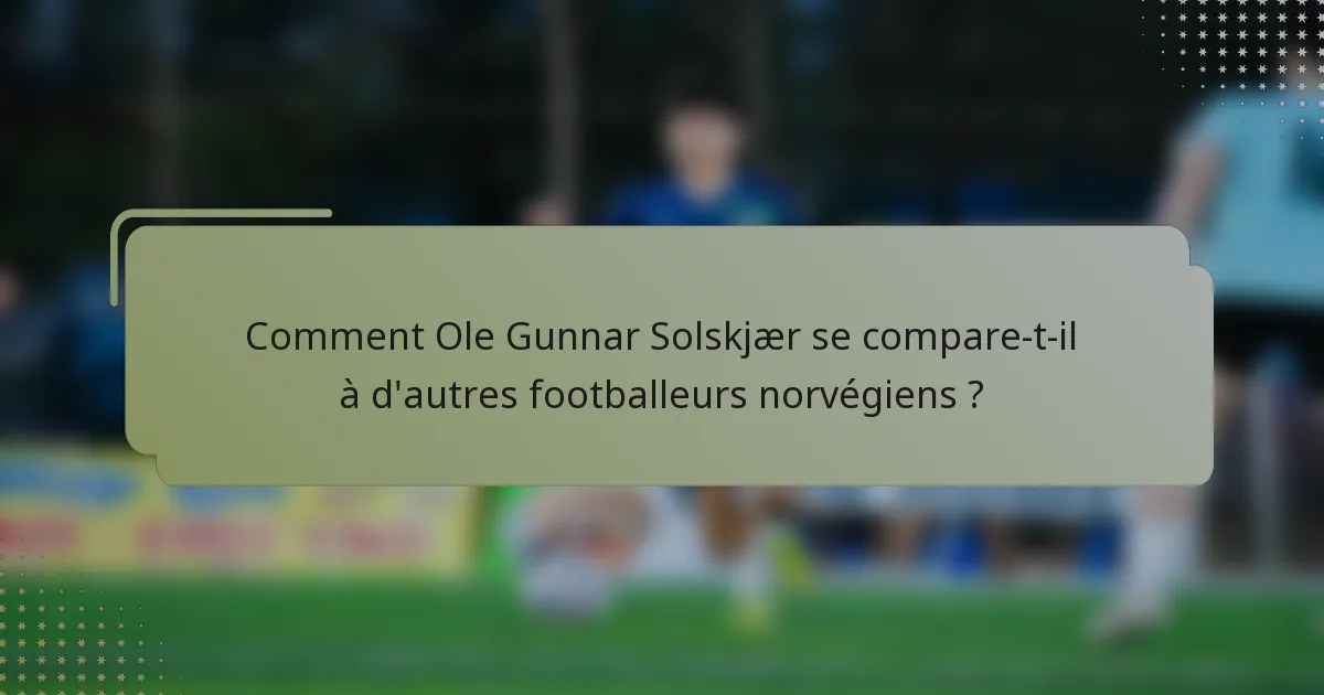 Comment Ole Gunnar Solskjær se compare-t-il à d'autres footballeurs norvégiens ?