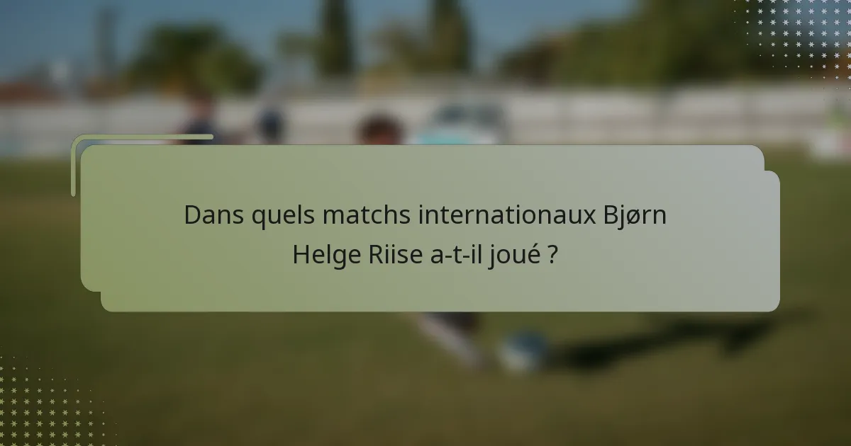 Dans quels matchs internationaux Bjørn Helge Riise a-t-il joué ?