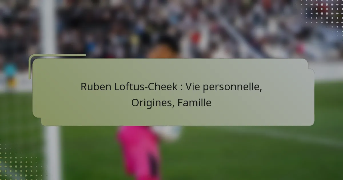 Ruben Loftus-Cheek : Vie personnelle, Origines, Famille