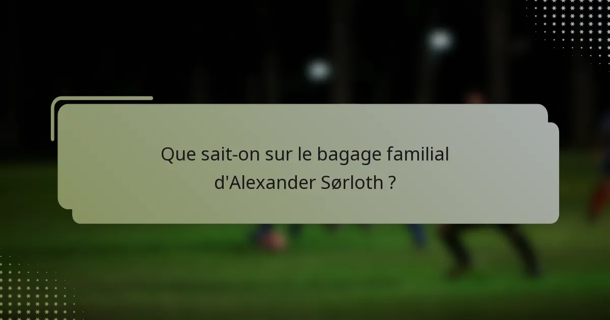 Que sait-on sur le bagage familial d'Alexander Sørloth ?