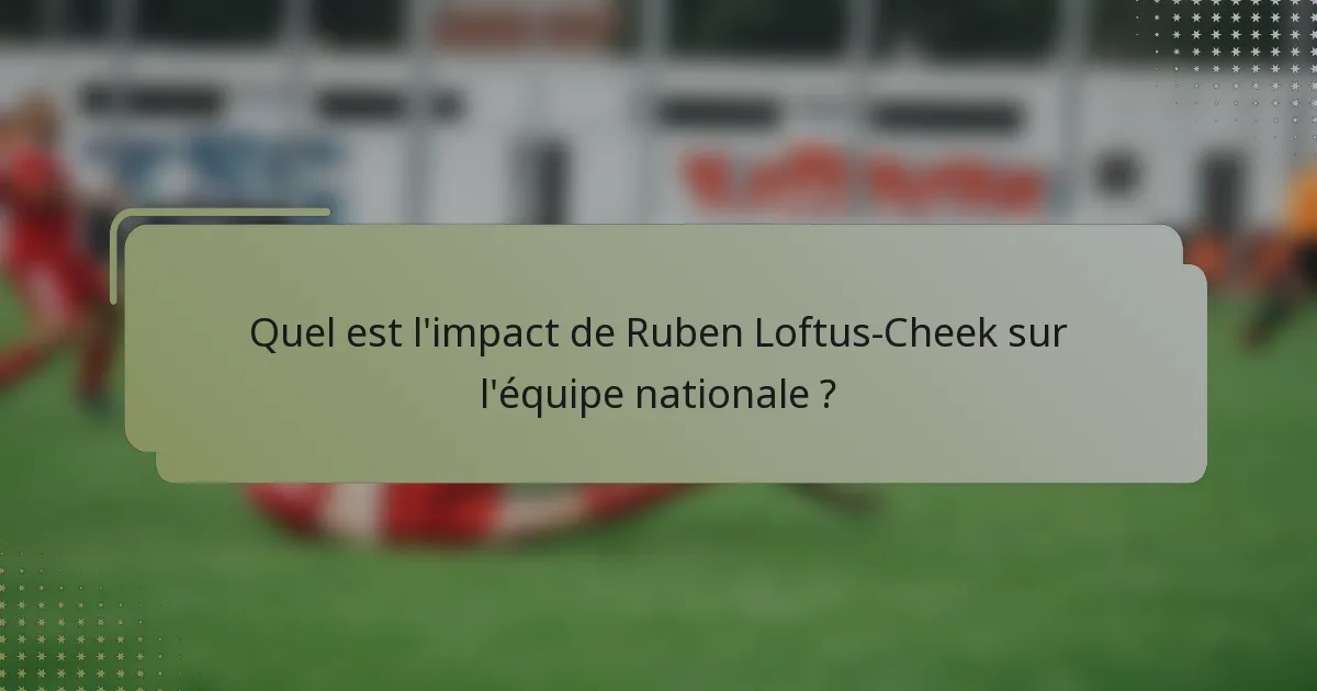 Quel est l'impact de Ruben Loftus-Cheek sur l'équipe nationale ?