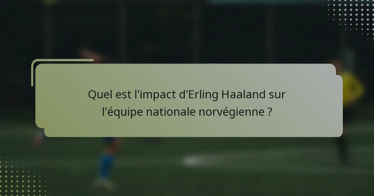 Quel est l'impact d'Erling Haaland sur l'équipe nationale norvégienne ?