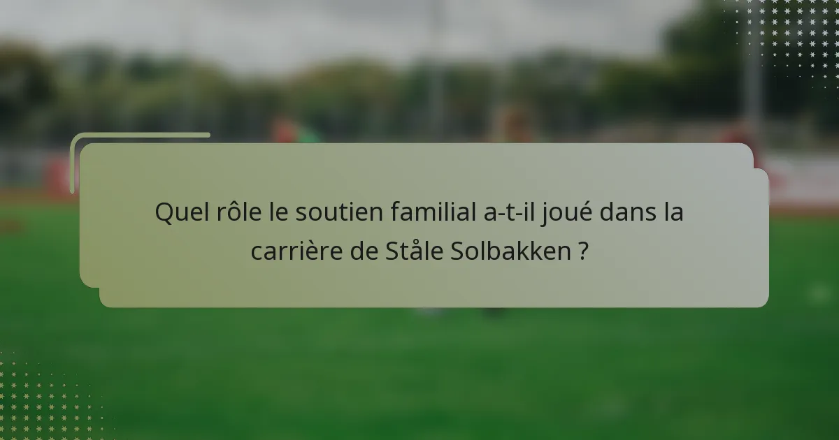 Quel rôle le soutien familial a-t-il joué dans la carrière de Ståle Solbakken ?