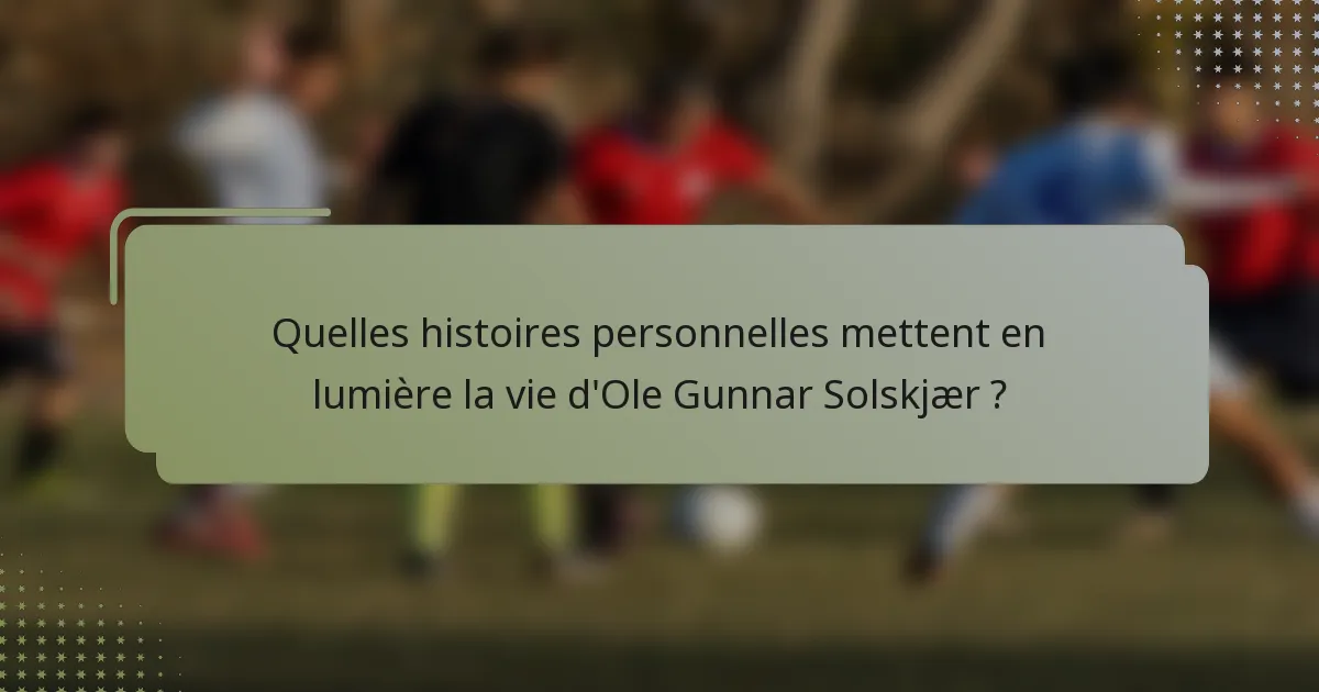 Quelles histoires personnelles mettent en lumière la vie d'Ole Gunnar Solskjær ?