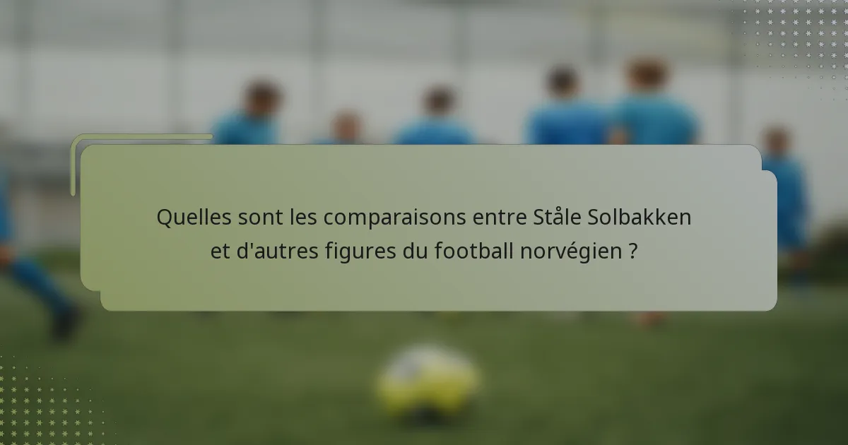 Quelles sont les comparaisons entre Ståle Solbakken et d'autres figures du football norvégien ?
