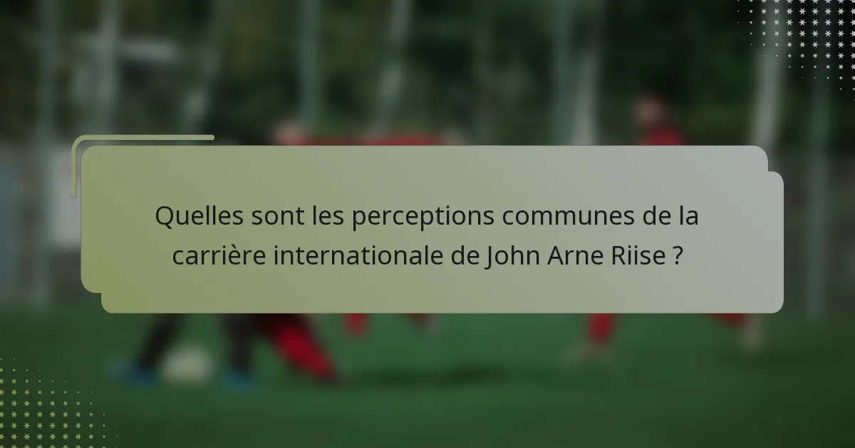 Quelles sont les perceptions communes de la carrière internationale de John Arne Riise ?