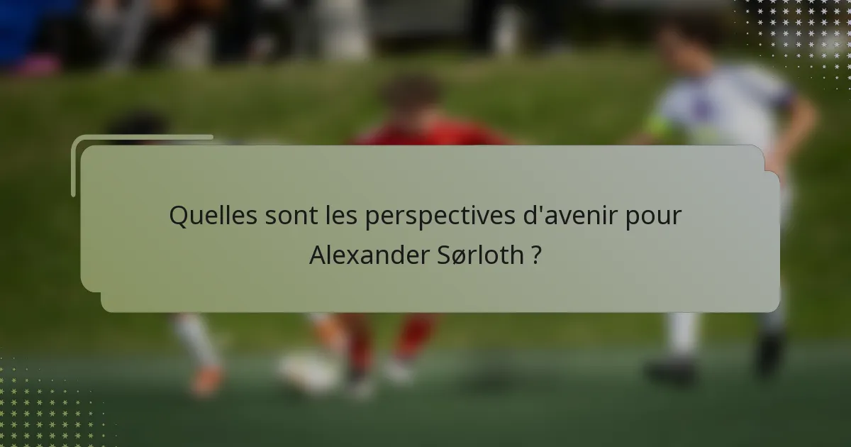 Quelles sont les perspectives d'avenir pour Alexander Sørloth ?