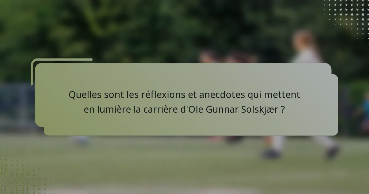 Quelles sont les réflexions et anecdotes qui mettent en lumière la carrière d'Ole Gunnar Solskjær ?