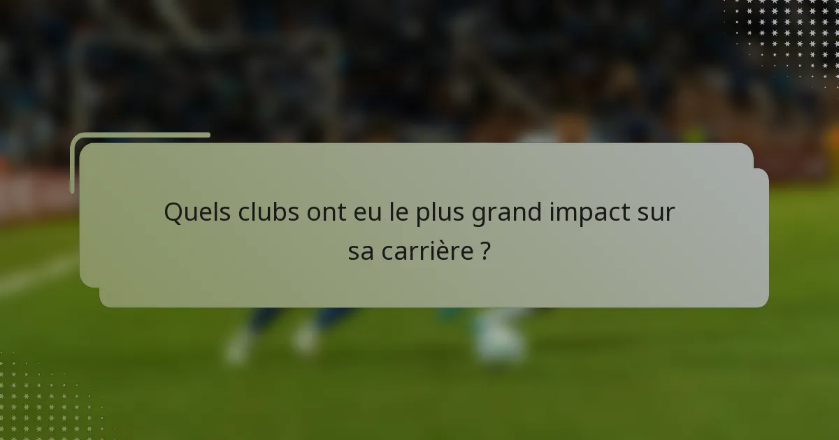 Quels clubs ont eu le plus grand impact sur sa carrière ?