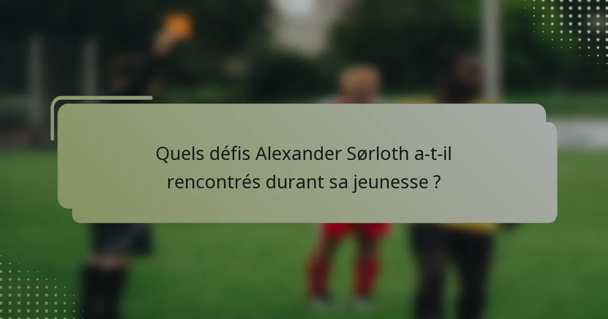 Quels défis Alexander Sørloth a-t-il rencontrés durant sa jeunesse ?
