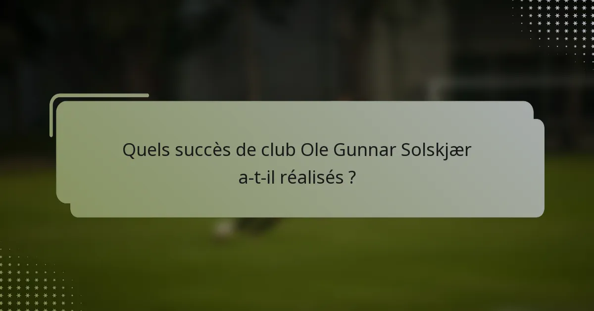 Quels succès de club Ole Gunnar Solskjær a-t-il réalisés ?